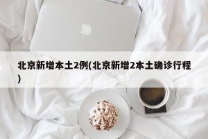 北京新增本土2例(北京新增2本土确诊行程)