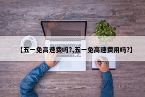 【五一免高速费吗?,五一免高速费用吗?】