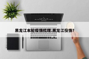 黑龙江本轮疫情梳理.黑龙江役情？