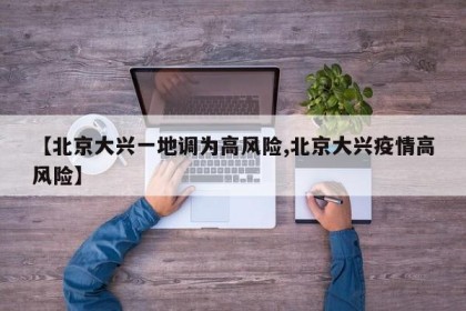 【北京大兴一地调为高风险,北京大兴疫情高风险】