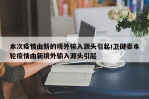 本次疫情由新的境外输入源头引起/卫健委本轮疫情由新境外输入源头引起
