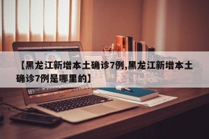 【黑龙江新增本土确诊7例,黑龙江新增本土确诊7例是哪里的】