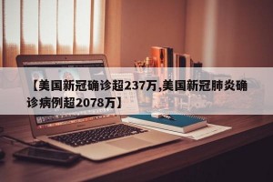 【美国新冠确诊超237万,美国新冠肺炎确诊病例超2078万】