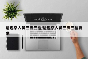 进返京人员三天三检/进返京人员三天三检要求
