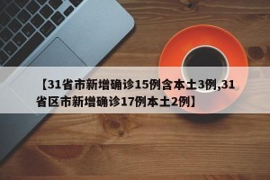 【31省市新增确诊15例含本土3例,31省区市新增确诊17例本土2例】