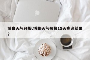博白天气预报.博白天气预报15天查询结果？