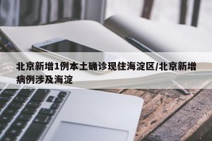 北京新增1例本土确诊现住海淀区/北京新增病例涉及海淀