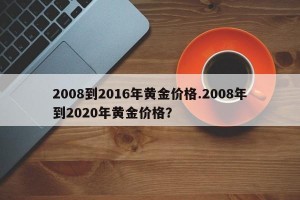 2008到2016年黄金价格.2008年到2020年黄金价格？