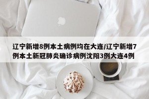 辽宁新增8例本土病例均在大连/辽宁新增7例本土新冠肺炎确诊病例沈阳3例大连4例