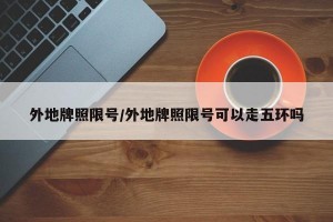 外地牌照限号/外地牌照限号可以走五环吗