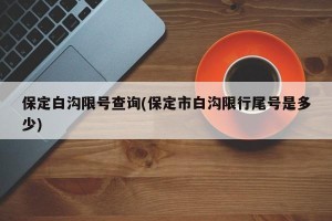 保定白沟限号查询(保定市白沟限行尾号是多少)