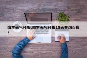 南丰天气预报.南丰天气预报15天查询百度？