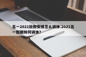 五一2021放假安排怎么调休.2021五一假期如何调休？