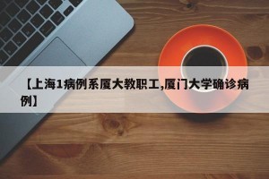 【上海1病例系厦大教职工,厦门大学确诊病例】