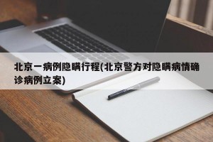 北京一病例隐瞒行程(北京警方对隐瞒病情确诊病例立案)