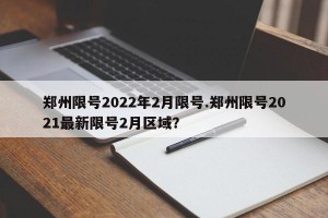 郑州限号2022年2月限号.郑州限号2021最新限号2月区域？