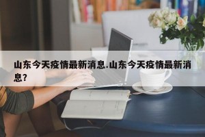山东今天疫情最新消息.山东今天疫情最新消息？