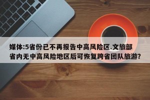 媒体:5省份已不再报告中高风险区.文旅部省内无中高风险地区后可恢复跨省团队旅游？