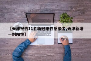 【天津报告11名新冠阳性感染者,天津新增一例阳性】