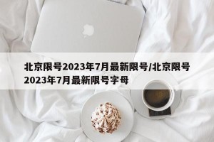 北京限号2023年7月最新限号/北京限号2023年7月最新限号字母