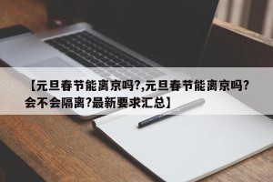 【元旦春节能离京吗?,元旦春节能离京吗?会不会隔离?最新要求汇总】