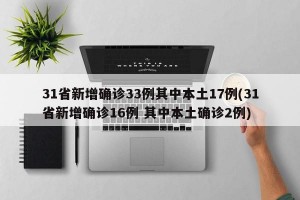 31省新增确诊33例其中本土17例(31省新增确诊16例 其中本土确诊2例)