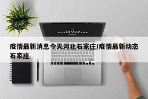 疫情最新消息今天河北石家庄/疫情最新动态石家庄