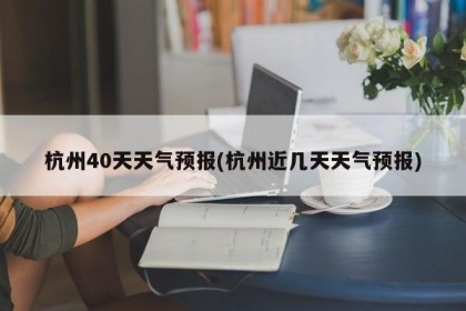 杭州40天天气预报(杭州近几天天气预报)