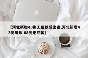 【河北新增43例无症状感染者,河北新增43例确诊 68例无症状】
