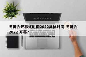 冬奥会开幕式时间2022具体时间.冬奥会2022 开幕？