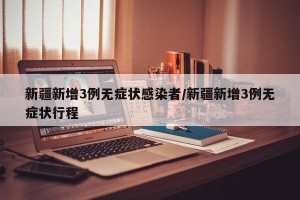 新疆新增3例无症状感染者/新疆新增3例无症状行程