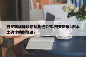 西安新增确诊活动轨迹公布.西安新增1例本土确诊病例轨迹？