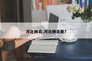 河北肺炎.河北肺炎新？