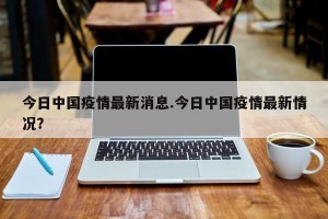 今日中国疫情最新消息.今日中国疫情最新情况？