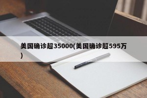 美国确诊超35000(美国确诊超595万)