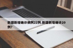 新疆新增确诊病例22例.新疆新增确诊20例？