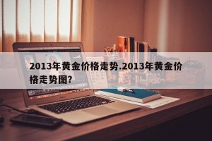 2013年黄金价格走势.2013年黄金价格走势图？