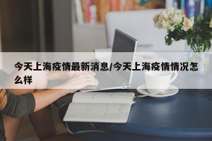 今天上海疫情最新消息/今天上海疫情情况怎么样