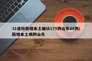 31省份新增本土确诊175例山东88例/新增本土病例山东