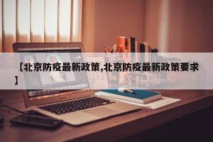 【北京防疫最新政策,北京防疫最新政策要求】
