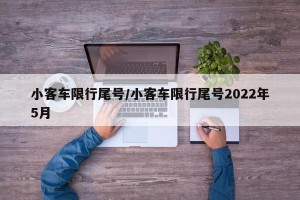 小客车限行尾号/小客车限行尾号2022年5月