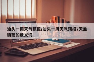 汕头一周天气预报/汕头一周天气预报7天准确硬的反义词