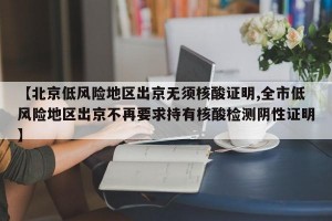 【北京低风险地区出京无须核酸证明,全市低风险地区出京不再要求持有核酸检测阴性证明】