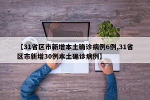 【31省区市新增本土确诊病例6例,31省区市新增30例本土确诊病例】