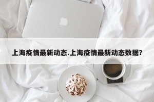 上海疫情最新动态.上海疫情最新动态数据？