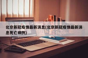 北京新冠疫情最新消息(北京新冠疫情最新消息死亡病例)