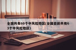全国共有60个中风险地区(全国目前共有63个中风险地区)