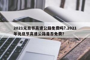 2021元旦节高速公路免费吗?.2021年元旦节高速公路是否免费？