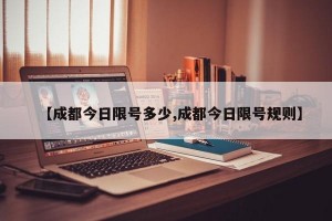 【成都今日限号多少,成都今日限号规则】