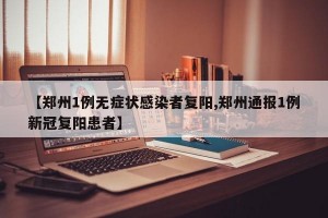 【郑州1例无症状感染者复阳,郑州通报1例新冠复阳患者】